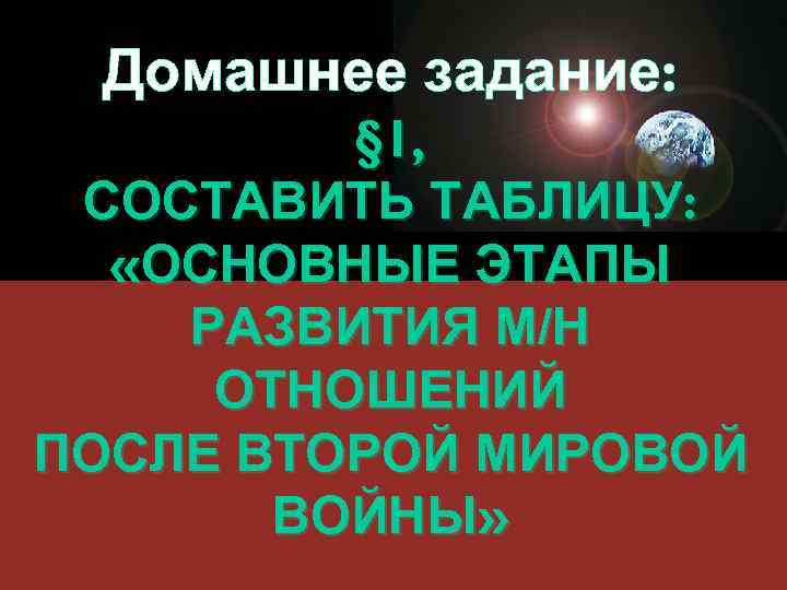 Домашнее задание: § 1, СОСТАВИТЬ ТАБЛИЦУ: «ОСНОВНЫЕ ЭТАПЫ РАЗВИТИЯ М/Н ОТНОШЕНИЙ ПОСЛЕ ВТОРОЙ МИРОВОЙ