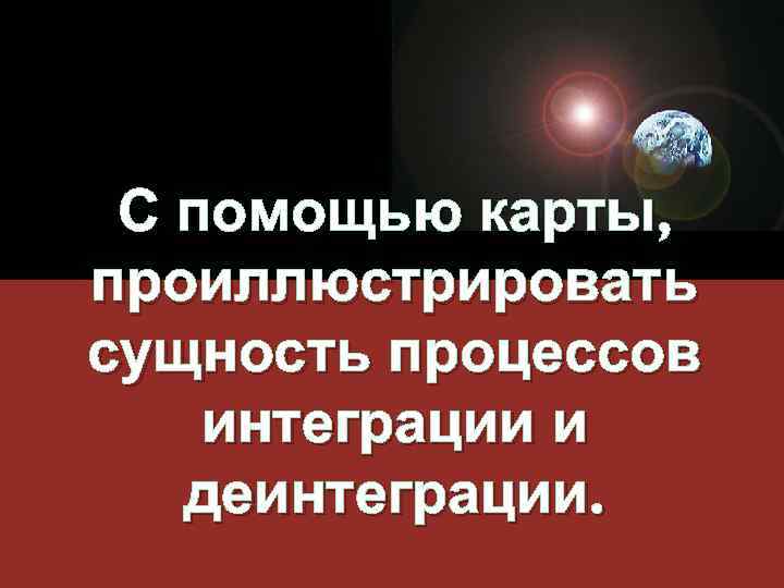 С помощью карты, проиллюстрировать сущность процессов интеграции и деинтеграции. 
