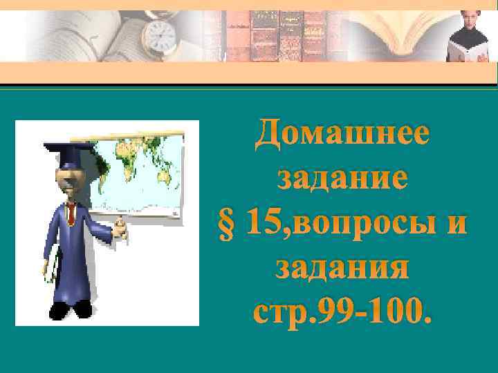 Домашнее задание § 15, вопросы и задания стр. 99 -100. 