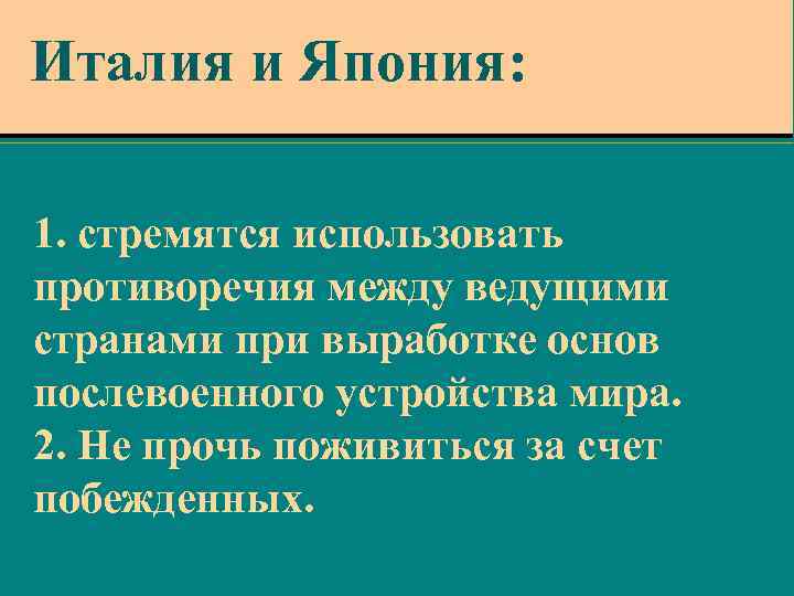 Италия и Япония: 1. стремятся использовать противоречия между ведущими странами при выработке основ послевоенного