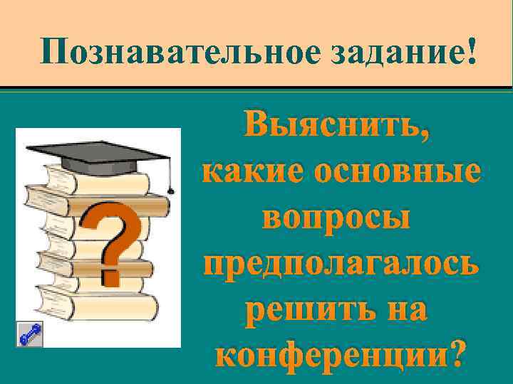 Познавательное задание! Выяснить, какие основные вопросы предполагалось решить на конференции? 