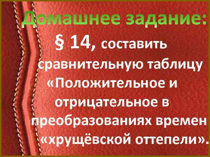 § 14, составить сравнительную таблицу «Положительное и отрицательное в преобразованиях времен «хрущёвской оттепели» .
