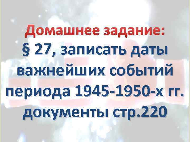 Домашнее задание: § 27, записать даты важнейших событий периода 1945 -1950 -х гг. документы