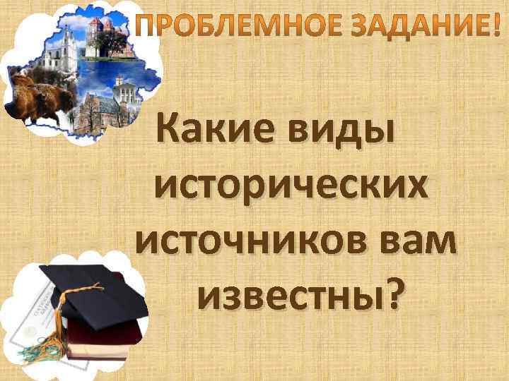 Какие виды исторических источников вам известны? 