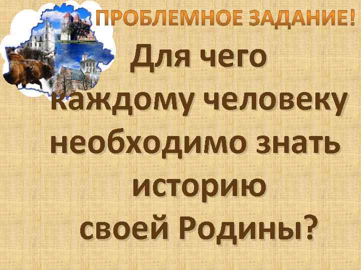 Для чего каждому человеку необходимо знать историю своей Родины? 