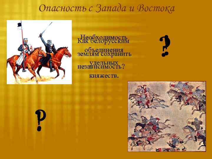 Опасность с Запада и Востока Необходимость Как белорусским объединения землям сохранить удельных независимость? княжеств.