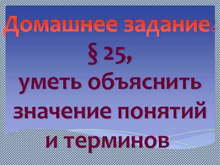 Домашнее задание: § 25, уметь объяснить значение понятий и терминов 