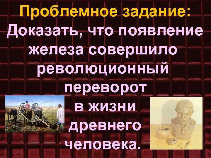 Проблемное задание: Доказать, что появление железа совершило революционный переворот в жизни древнего человека. 