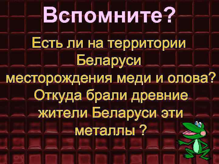 Вспомните? Есть ли на территории Беларуси месторождения меди и олова? Откуда брали древние жители