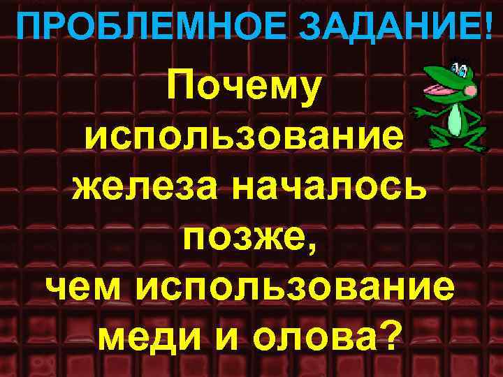ПРОБЛЕМНОЕ ЗАДАНИЕ! Почему использование железа началось позже, чем использование меди и олова? 