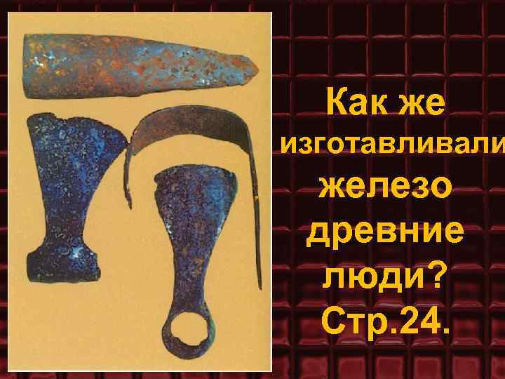 Как же изготавливали железо древние люди? Стр. 24. 