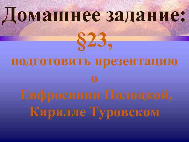 Домашнее задание: § 23, подготовить презентацию о Евфросинии Полоцкой, Кирилле Туровском 