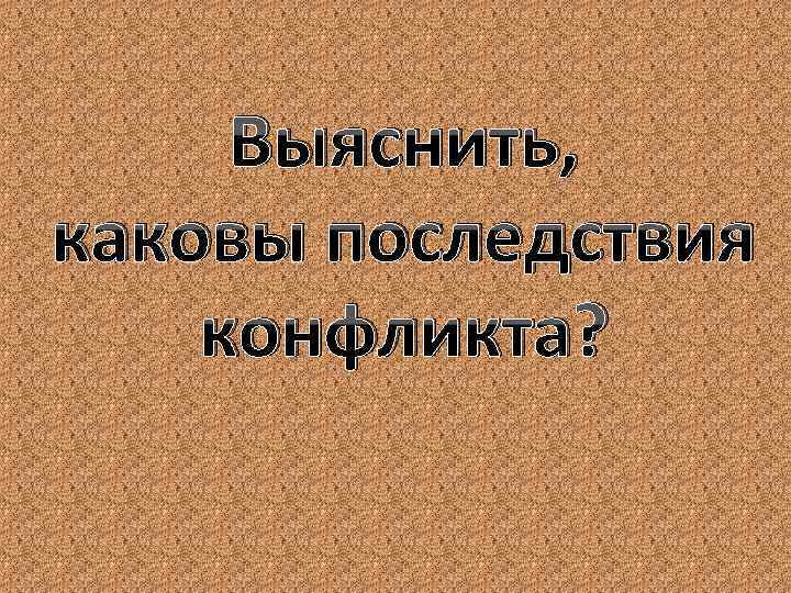 Выяснить, каковы последствия конфликта? 