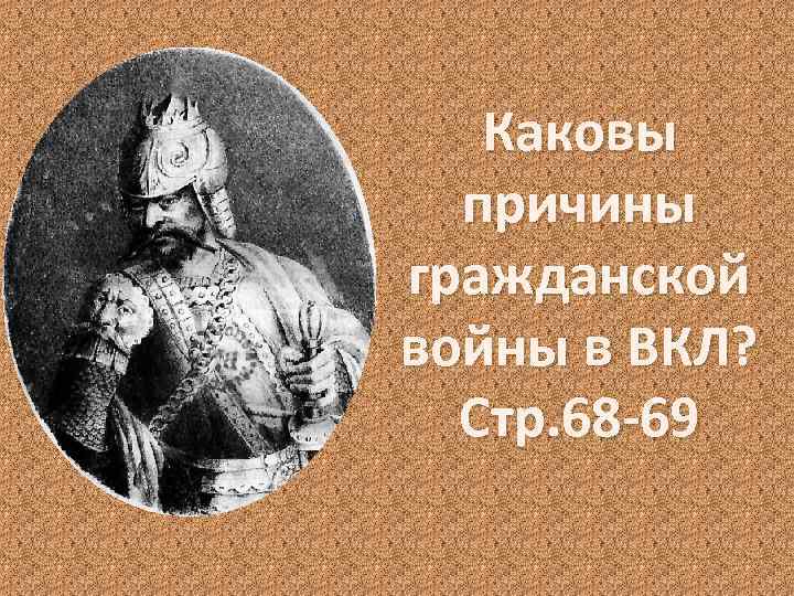 Каковы причины гражданской войны в ВКЛ? Стр. 68 -69 
