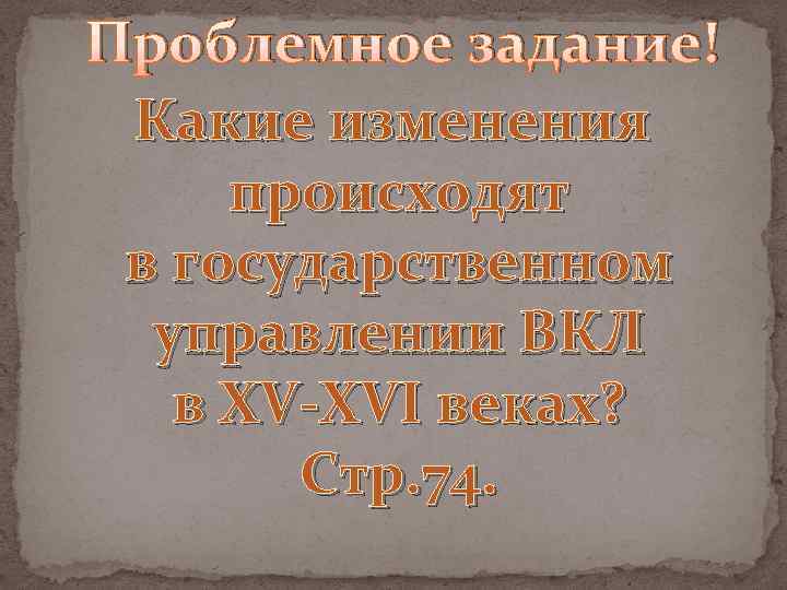 Проблемное задание! Какие изменения происходят в государственном управлении ВКЛ в XV-XVI веках? Стр. 74.