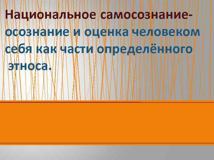 Национальное самосознание и оценка человеком себя как части определённого этноса. 