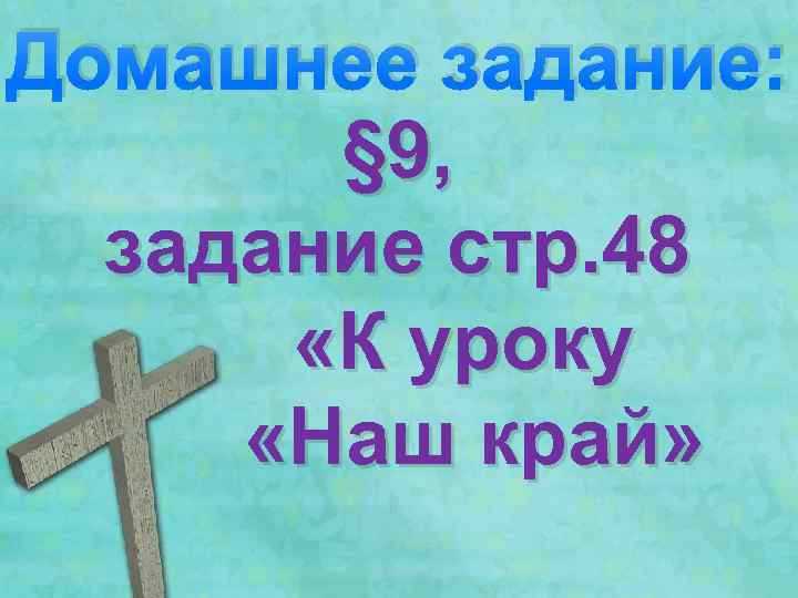 Домашнее задание: § 9, задание стр. 48 «К уроку «Наш край» 