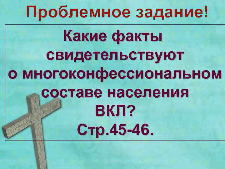 Проблемное задание! Какие факты свидетельствуют о многоконфессиональном составе населения ВКЛ? Стр. 45 -46. 