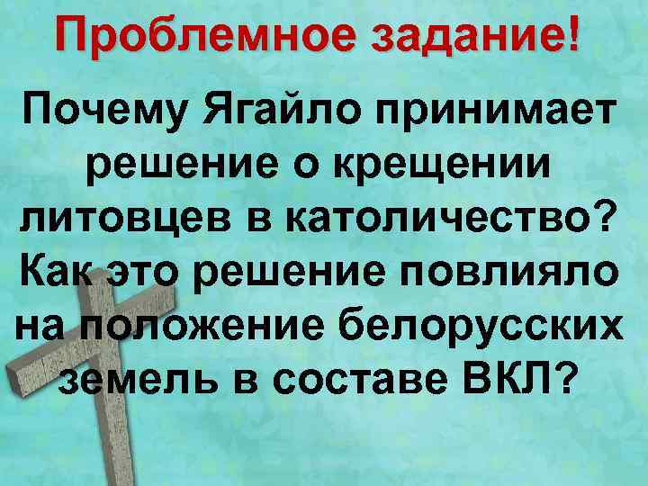 Проблемное задание! Почему Ягайло принимает решение о крещении литовцев в католичество? Как это решение