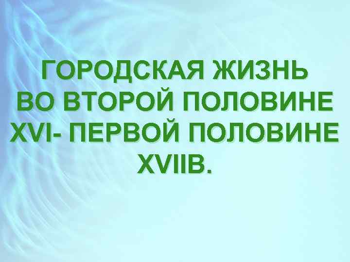 ГОРОДСКАЯ ЖИЗНЬ ВО ВТОРОЙ ПОЛОВИНЕ XVI- ПЕРВОЙ ПОЛОВИНЕ XVIIВ. 