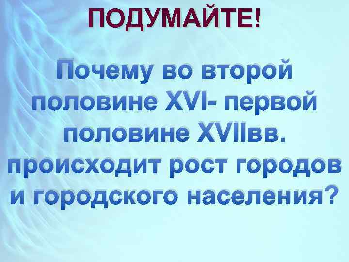 ПОДУМАЙТЕ! Почему во второй половине XVI- первой половине XVIIвв. происходит рост городов и городского