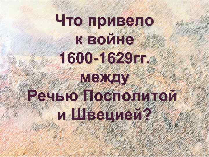 Что привело к войне 1600 -1629 гг. между Речью Посполитой и Швецией? 