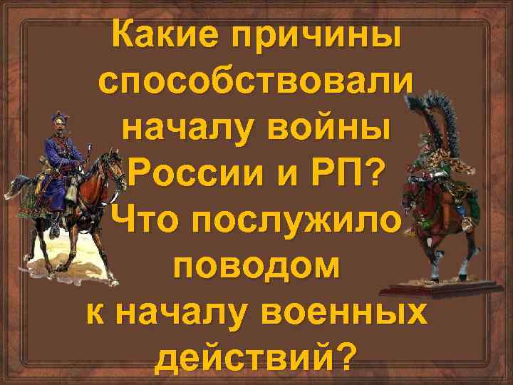 Какие причины способствовали началу войны России и РП? Что послужило поводом к началу военных