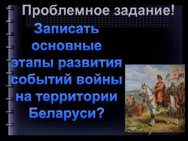 Проблемное задание! Записать основные этапы развития событий войны на территории Беларуси? 