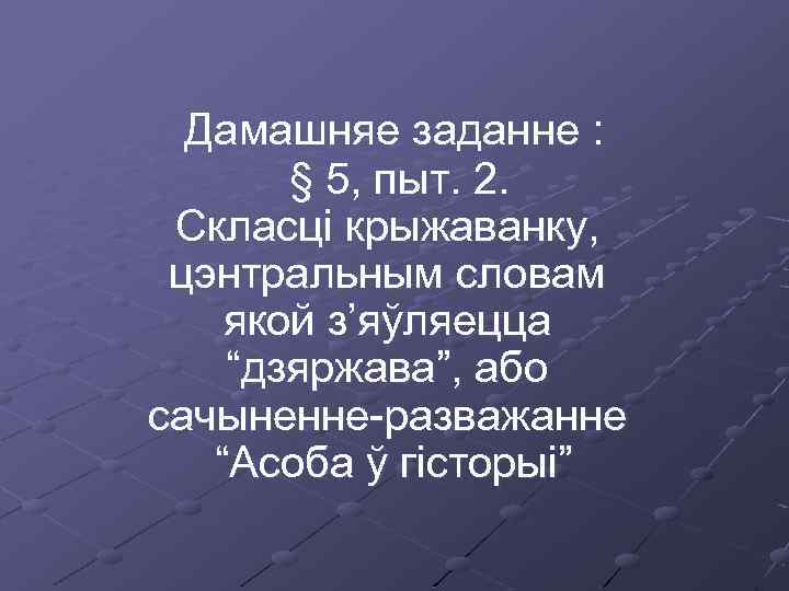 Дамашняе заданне : § 5, пыт. 2. Скласці крыжаванку, цэнтральным словам якой з’яўляецца “дзяржава”,