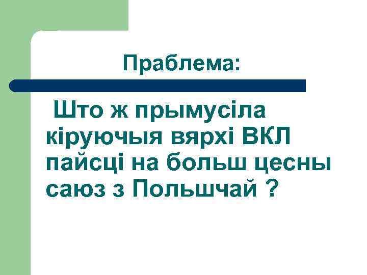 Праблема: Што ж прымусіла кіруючыя вярхі ВКЛ пайсці на больш цесны саюз з Польшчай