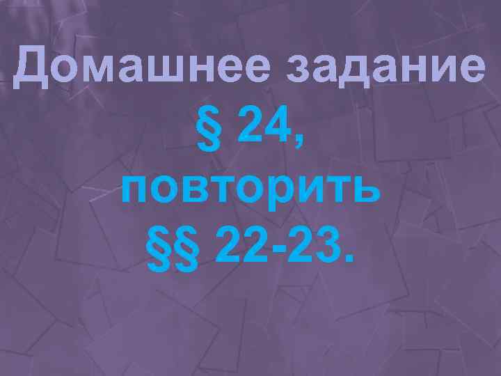 Домашнее задание § 24, повторить §§ 22 -23. 