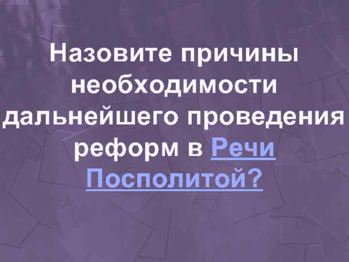 Назовите причины необходимости дальнейшего проведения реформ в Речи Посполитой? 