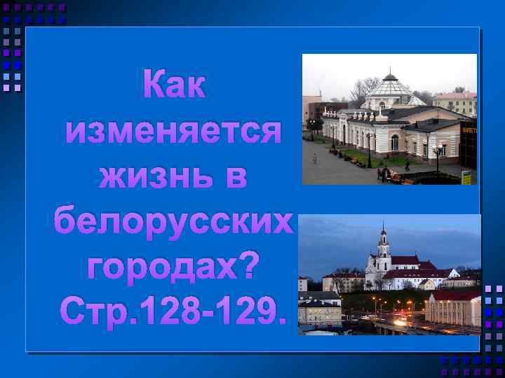 Как изменяется жизнь в белорусских городах? Стр. 128 129. 