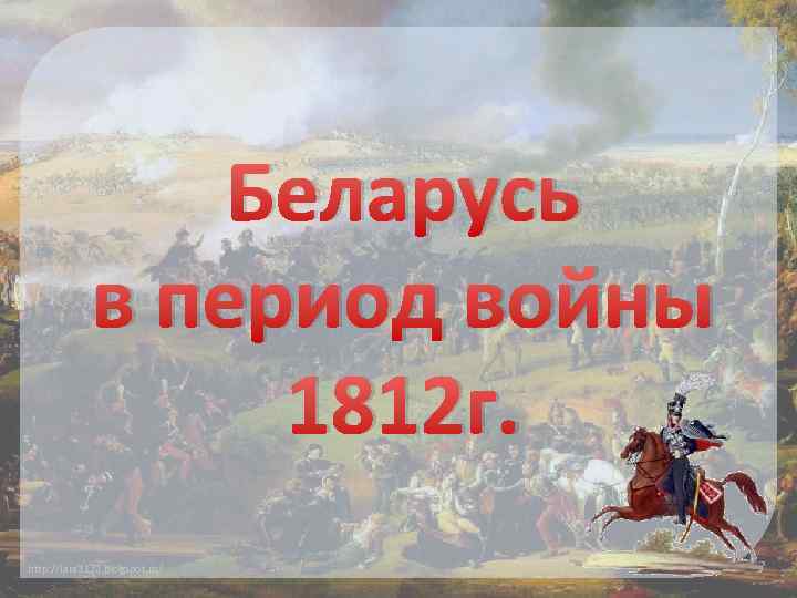 Беларусь в период войны 1812 г. http: //lara 3172. blogspot. ru/ 