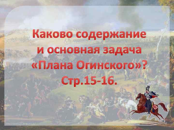 Каково содержание и основная задача «Плана Огинского» ? Стр. 15 -16. http: //lara 3172.