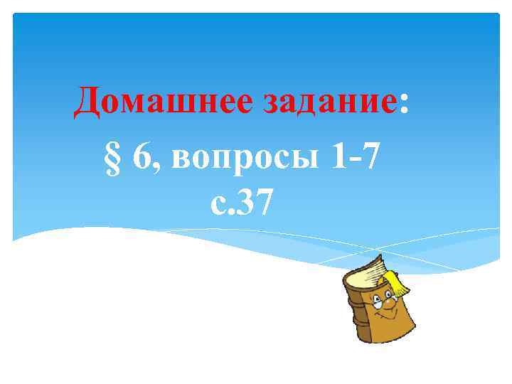 Домашнее задание: § 6, вопросы 1 -7 с. 37 