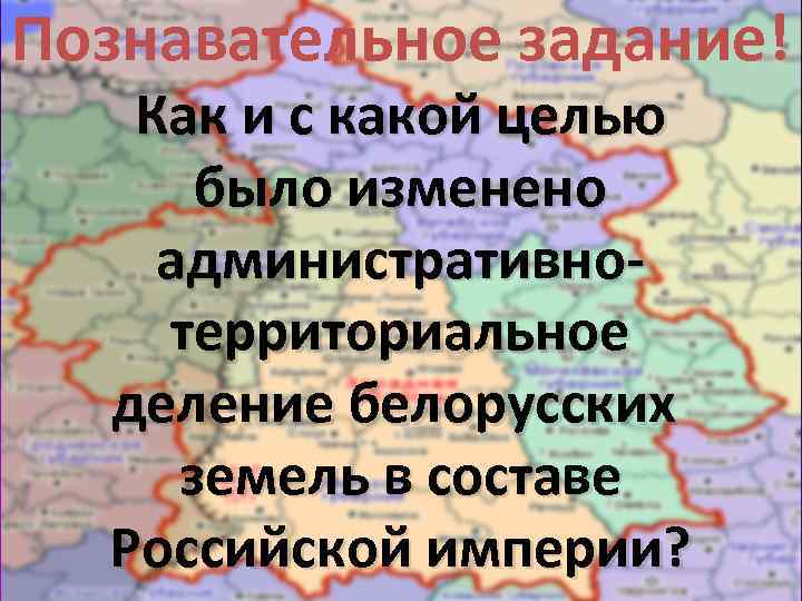 Познавательное задание! Как и с какой целью было изменено административно территориальное деление белорусских земель