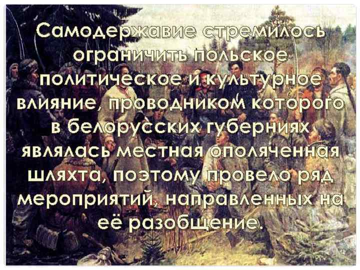 Самодержавие стремилось ограничить польское политическое и культурное влияние, проводником которого в белорусских губерниях являлась