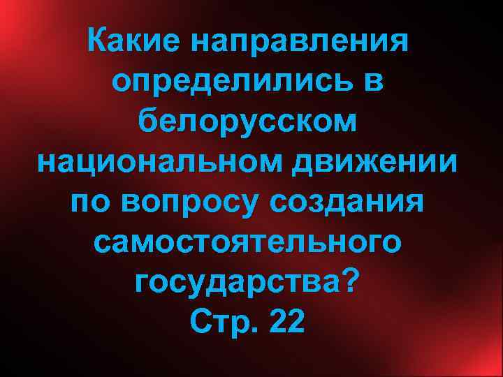 Какие направления определились в белорусском национальном движении по вопросу создания самостоятельного государства? Стр. 22