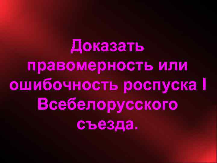 Доказать правомерность или ошибочность роспуска I Всебелорусского съезда. 