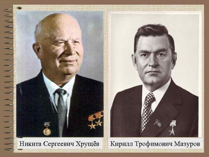 Никита Сергеевич Хрущёв Кирилл Трофимович Мазуров 