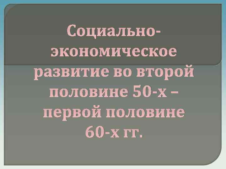 Социальноэкономическое развитие во второй половине 50 -х – первой половине 60 -х гг. 