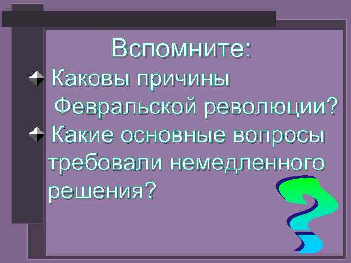 Вспомните: Каковы причины Февральской революции? Какие основные вопросы требовали немедленного решения? 