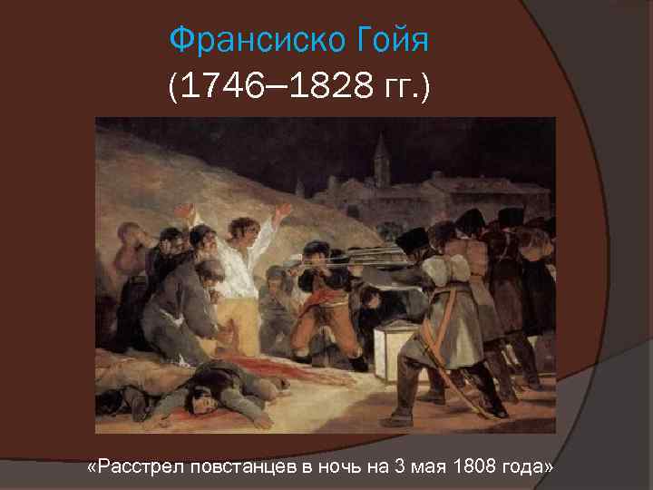 Франсиско Гойя (1746– 1828 гг. ) «Расстрел повстанцев в ночь на 3 мая 1808
