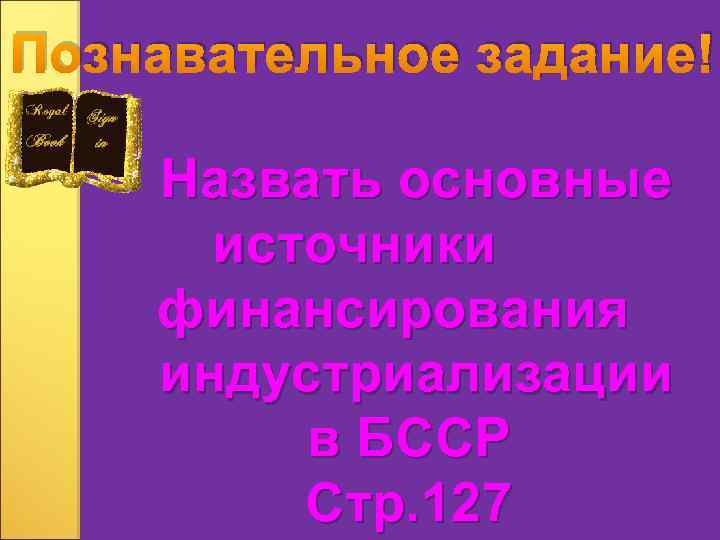 Познавательное задание! Назвать основные источники финансирования индустриализации в БССР Стр. 127 