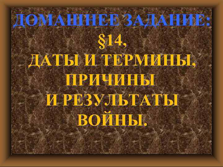 ДОМАШНЕЕ ЗАДАНИЕ: § 14, ДАТЫ И ТЕРМИНЫ, ПРИЧИНЫ И РЕЗУЛЬТАТЫ ВОЙНЫ. 