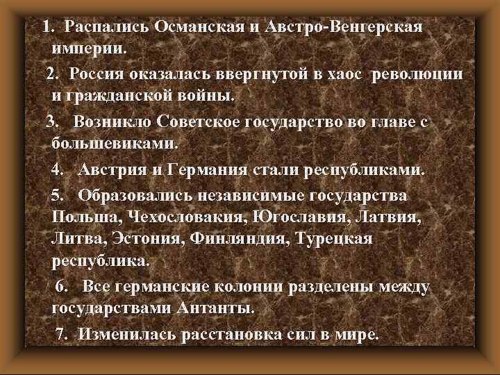 1. Распались Османская и Австро-Венгерская империи. 2. Россия оказалась ввергнутой в хаос революции и