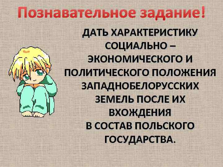 Познавательное задание! ДАТЬ ХАРАКТЕРИСТИКУ СОЦИАЛЬНО – ЭКОНОМИЧЕСКОГО И ПОЛИТИЧЕСКОГО ПОЛОЖЕНИЯ ЗАПАДНОБЕЛОРУССКИХ ЗЕМЕЛЬ ПОСЛЕ ИХ