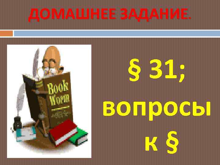 ДОМАШНЕЕ ЗАДАНИЕ. § 31; вопросы к§ 