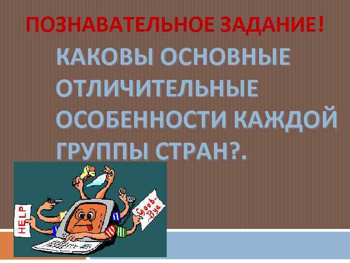 ПОЗНАВАТЕЛЬНОЕ ЗАДАНИЕ! КАКОВЫ ОСНОВНЫЕ ОТЛИЧИТЕЛЬНЫЕ ОСОБЕННОСТИ КАЖДОЙ ГРУППЫ СТРАН? . 